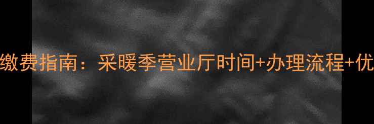 图片 天津暖气缴费指南：采暖季营业厅时间+办理流程+优惠政策全