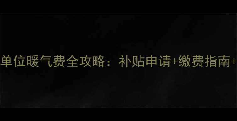 天津机关事业单位暖气费全攻略补贴申请缴费指南设备维护技巧