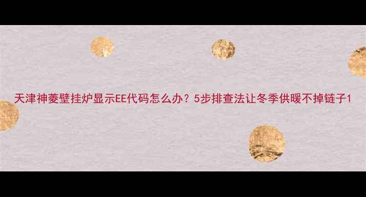 图片 天津神菱壁挂炉显示EE代码怎么办？5步排查法让冬季供暖不掉链子1