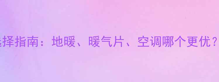 天津采暖设备选择指南地暖暖气片空调哪个更优最新对比分析