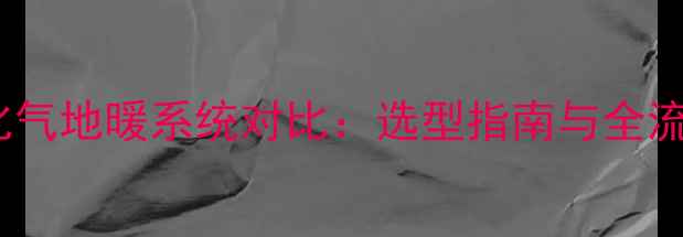 天然气与液化气地暖系统对比选型指南与全流程解决方案