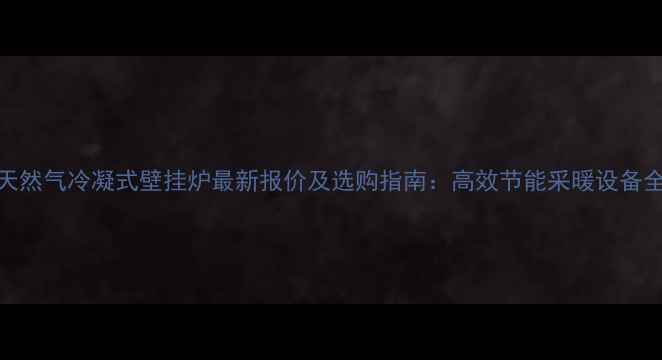 图片 天然气冷凝式壁挂炉最新报价及选购指南：高效节能采暖设备全