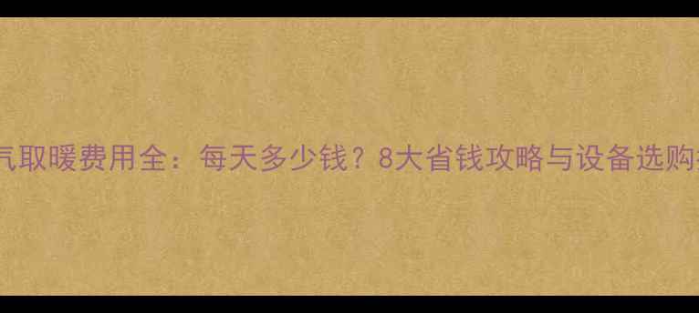 图片 天然气取暖费用全：每天多少钱？8大省钱攻略与设备选购指南2