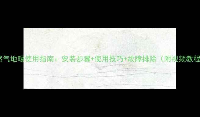 天然气地暖使用指南安装步骤使用技巧故障排除附视频教程