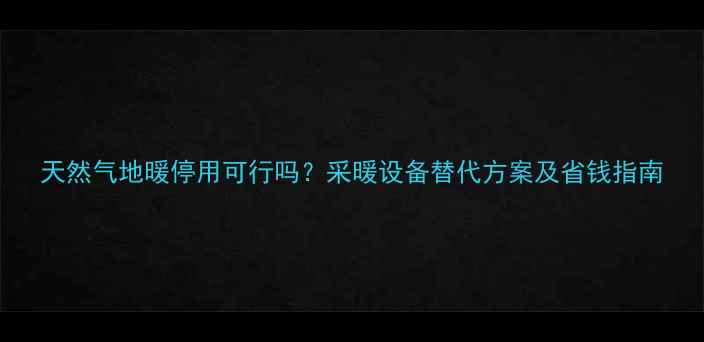 图片 天然气地暖停用可行吗？采暖设备替代方案及省钱指南