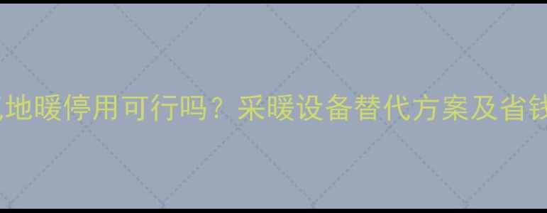 天然气地暖停用可行吗采暖设备替代方案及省钱指南