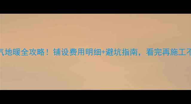 图片 天然气地暖全攻略！铺设费用明细+避坑指南，看完再施工不踩雷