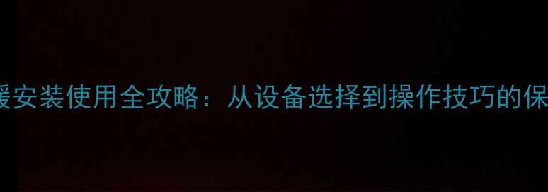 天然气地暖安装使用全攻略从设备选择到操作技巧的保姆级指南