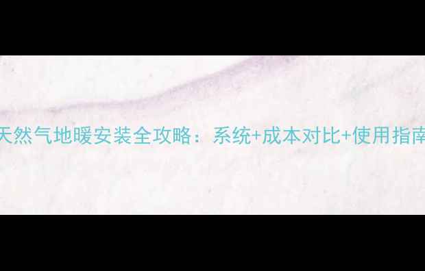 图片 天然气地暖安装全攻略：系统+成本对比+使用指南