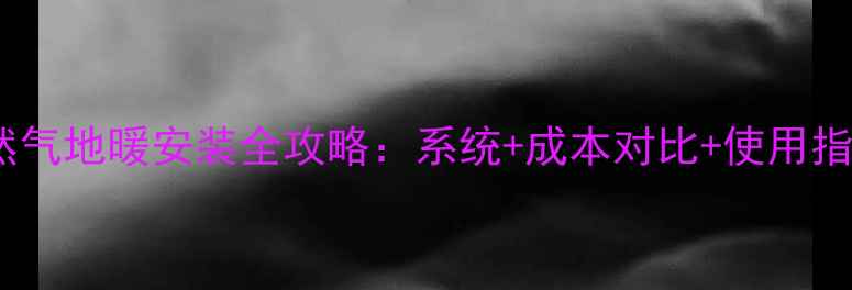 天然气地暖安装全攻略系统成本对比使用指南