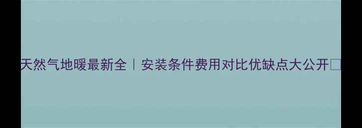天然气地暖最新全安装条件费用对比优缺点大公开
