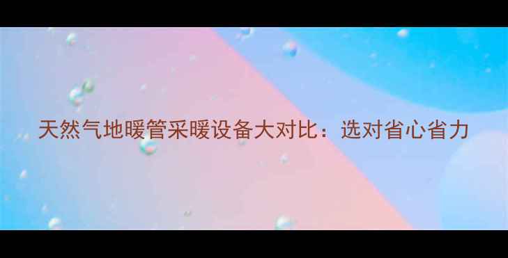 图片 天然气地暖管采暖设备大对比：选对省心省力