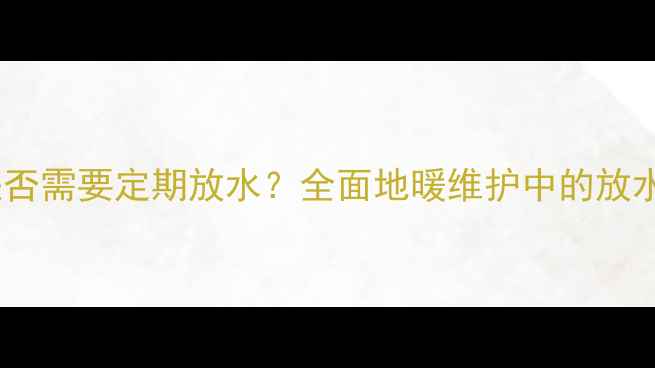 图片 天然气地暖系统是否需要定期放水？全面地暖维护中的放水操作与注意事项2
