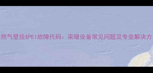 图片 天然气壁挂炉E1故障代码：采暖设备常见问题及专业解决方案