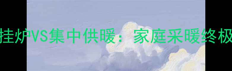 天然气壁挂炉VS集中供暖家庭采暖终极对比指南