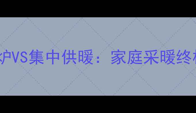 图片 天然气壁挂炉VS集中供暖：家庭采暖终极对比指南1