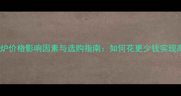 图片 天然气壁挂炉价格影响因素与选购指南：如何花更少钱实现高效采暖？2