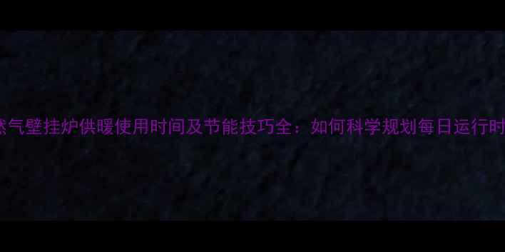 图片 天然气壁挂炉供暖使用时间及节能技巧全：如何科学规划每日运行时长2