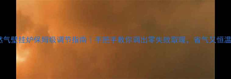 天然气壁挂炉保姆级调节指南手把手教你调出零失败取暖省气又恒温