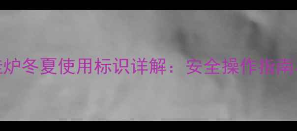 天然气壁挂炉冬夏使用标识详解安全操作指南与节能技巧