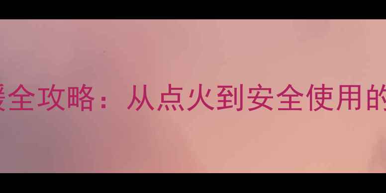 图片 天然气壁挂炉冬季供暖全攻略：从点火到安全使用的详细步骤与注意事项2