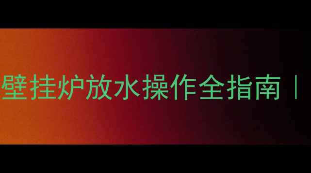 图片 天然气壁挂炉冬季采暖必看🔥壁挂炉放水操作全指南｜3步避免爆管+延长10年寿命！
