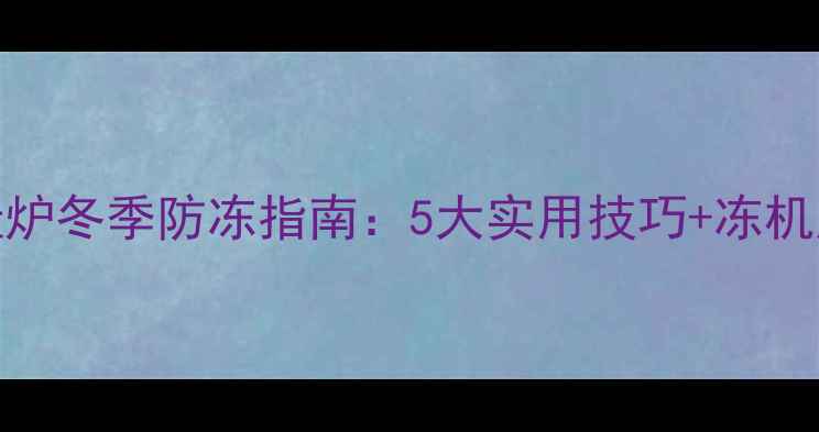 天然气壁挂炉冬季防冻指南5大实用技巧冻机应急处理全