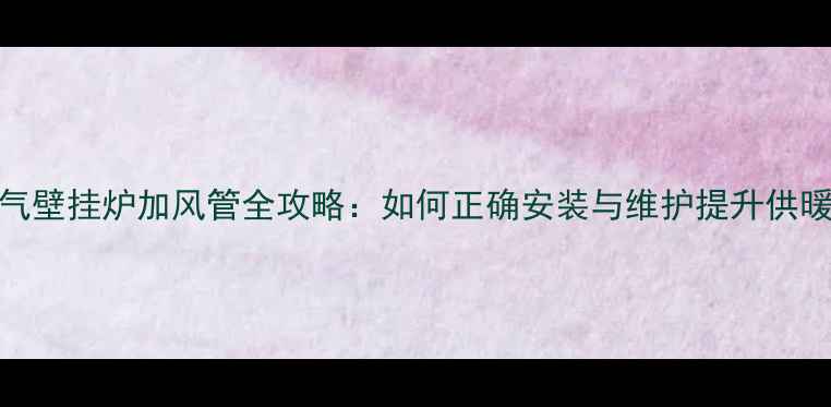 天然气壁挂炉加风管全攻略如何正确安装与维护提升供暖效率