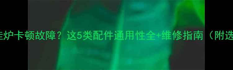 天然气壁挂炉卡顿故障这5类配件通用性全维修指南附选购清单