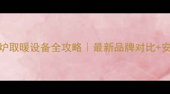 图片 天然气壁挂炉取暖设备全攻略｜最新品牌对比+安装避坑指南