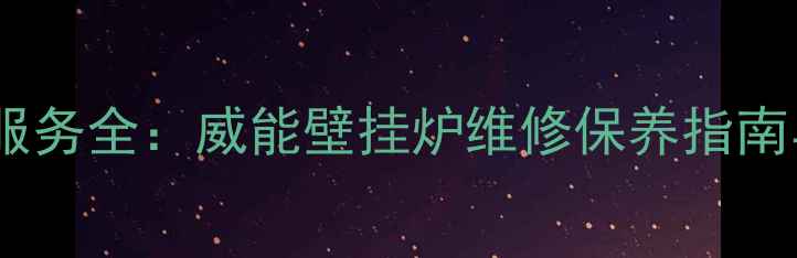 天然气壁挂炉售后服务全威能壁挂炉维修保养指南与24小时响应服务
