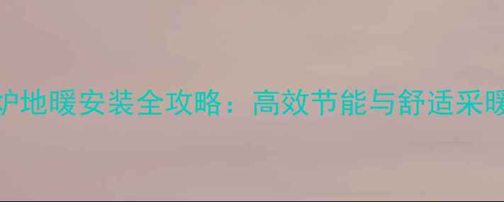 图片 天然气壁挂炉地暖安装全攻略：高效节能与舒适采暖的完美搭配