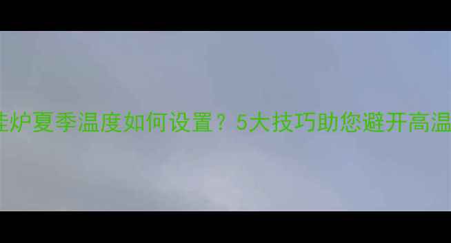 图片 天然气壁挂炉夏季温度如何设置？5大技巧助您避开高温运行隐患1