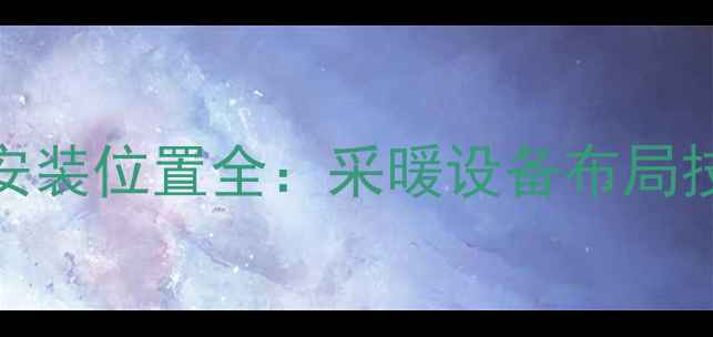 天然气壁挂炉安装位置全采暖设备布局技巧与避坑指南