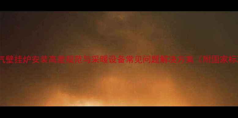 天然气壁挂炉安装高差规范与采暖设备常见问题解决方案附国家标准