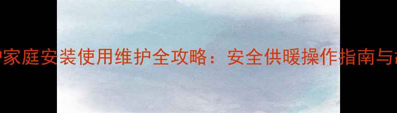 图片 天然气壁挂炉家庭安装使用维护全攻略：安全供暖操作指南与故障排查技巧