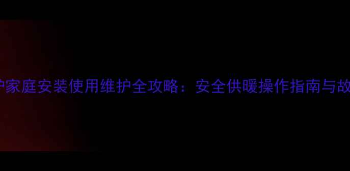 天然气壁挂炉家庭安装使用维护全攻略安全供暖操作指南与故障排查技巧