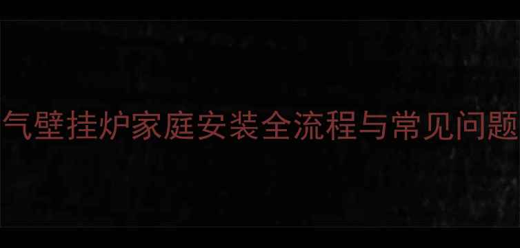天然气壁挂炉家庭安装全流程与常见问题指南