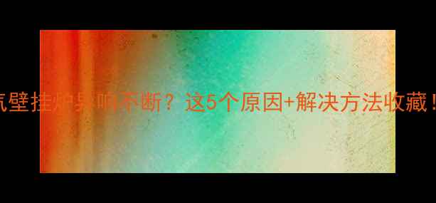 天然气壁挂炉异响不断这5个原因解决方法收藏