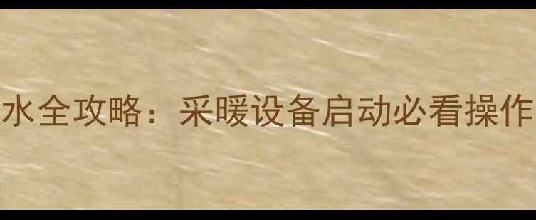 天然气壁挂炉打水全攻略采暖设备启动必看操作指南与注意事项