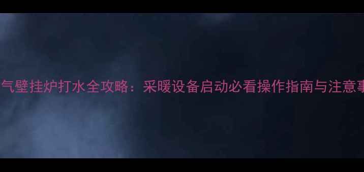 图片 天然气壁挂炉打水全攻略：采暖设备启动必看操作指南与注意事项2