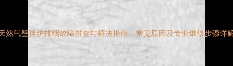 天然气壁挂炉排烟故障排查与解决指南常见原因及专业维修步骤详解