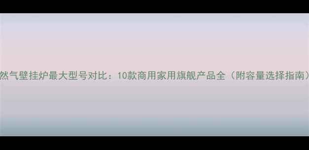 图片 天然气壁挂炉最大型号对比：10款商用家用旗舰产品全（附容量选择指南）2