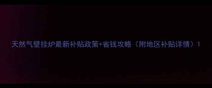 图片 天然气壁挂炉最新补贴政策+省钱攻略（附地区补贴详情）1