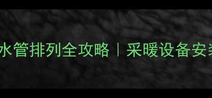 天然气壁挂炉水管排列全攻略采暖设备安装避坑指南