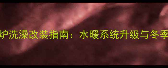 图片 天然气壁挂炉洗澡改装指南：水暖系统升级与冬季采暖全攻略