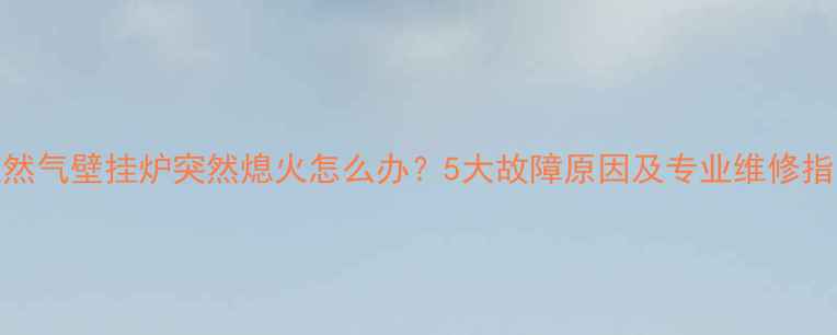 天然气壁挂炉突然熄火怎么办5大故障原因及专业维修指南
