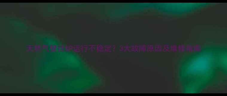 图片 天然气壁挂炉运行不稳定？3大故障原因及维修指南