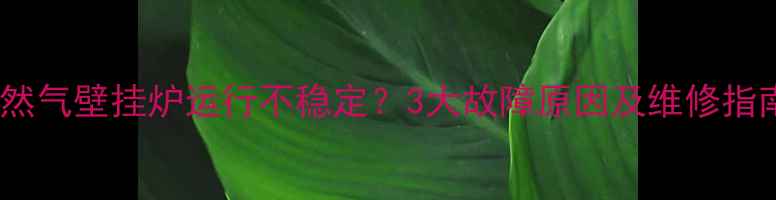 天然气壁挂炉运行不稳定3大故障原因及维修指南