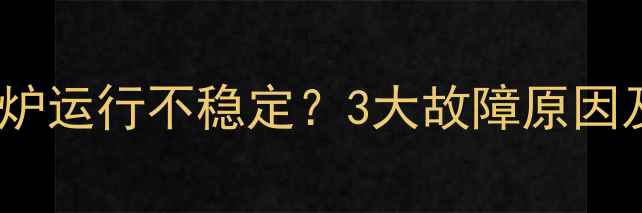 图片 天然气壁挂炉运行不稳定？3大故障原因及维修指南2